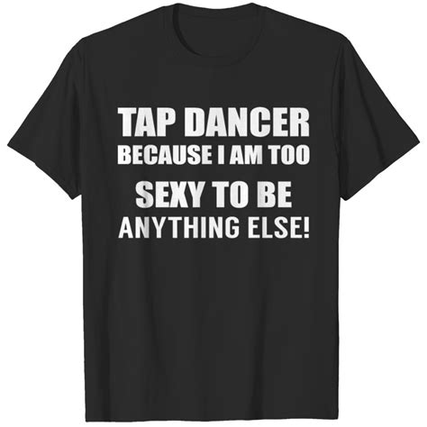 Tap Dancer Too Sexy To Be Anything Else Tap Dance T Shirt Designed And Sold By Zakayo Gikundi