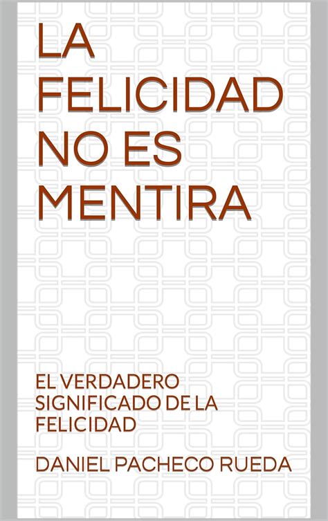 La Felicidad No Es Mentira El Verdadero Significado De La Felicidad