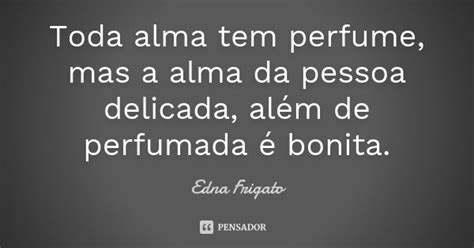 Toda Alma Tem Perfume Mas A Alma Da Edna Frigato Pensador