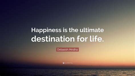 Debasish Mridha Quote “happiness Is The Ultimate Destination For Life”