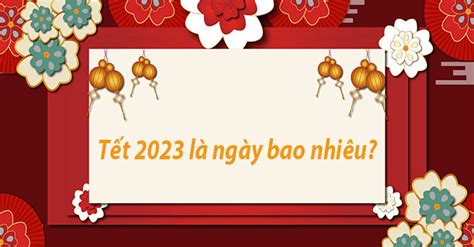 Tết 2023 là ngày bao nhiêu Mùng 1 Tết 2023 là ngày mấy Dương Lịch