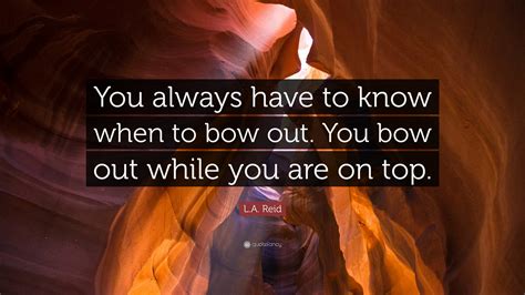 L A Reid Quote “you Always Have To Know When To Bow Out You Bow Out