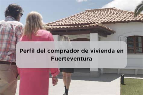 El Perfil Del Comprador De Vivienda En Fuerteventura Destinyhome Blog