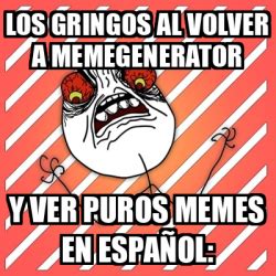 Meme I Hate Los Gringos Al Volver A Memegenerator Y Ver Puros Memes