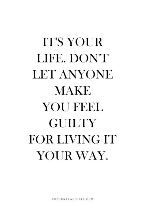 It’s Your Life Don’t Let Anyone Make You Feel Guilty For Living It Your Way Inspired To Reality