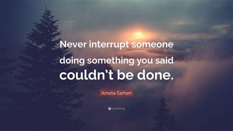 Amelia Earhart Quote: “Never interrupt someone doing something you said