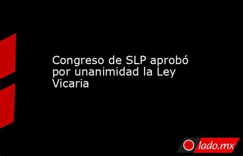 Congreso De Slp Aprobó Por Unanimidad La Ley Vicaria Lado Mx