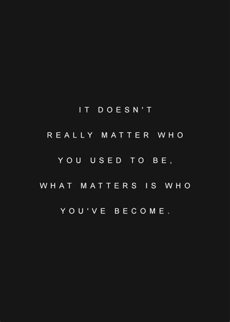 It Doesn T Really Matter Who You Used To Be What Matters Is Who You Ve