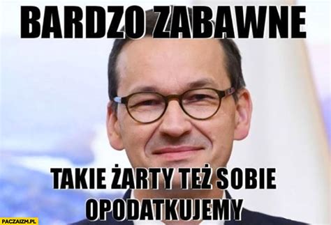 Morawiecki bardzo zabawne takie żarty tez sobie opodatkujemy Paczaizm pl