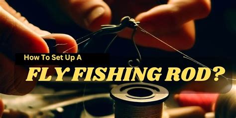 How To Set Up A Fly Fishing Rod Step By Step Guide