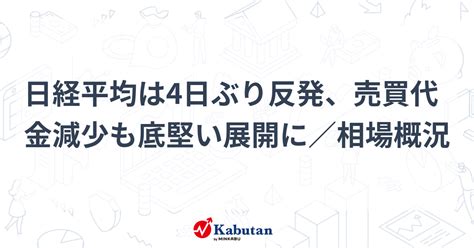 日経平均は4日ぶり反発、売買代金減少も底堅い展開に／相場概況 市況 株探ニュース