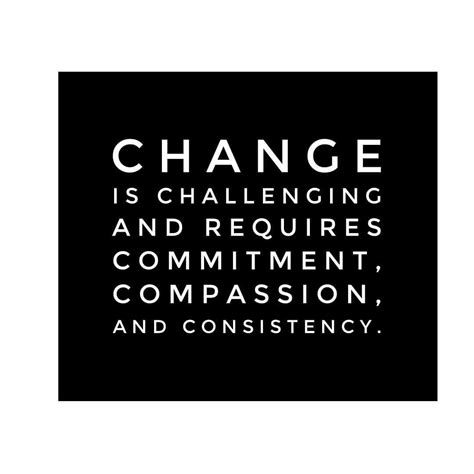 Change Is Challenging And Requires Commitment Compassion And