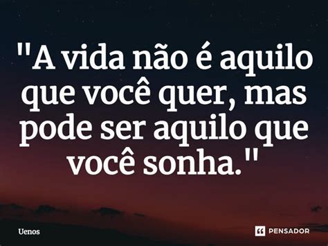 A Vida Não é Aquilo Que Você Uenos Pensador