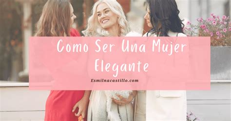 Como Ser Una Mujer Elegante Consejos Trucos Que Toda Mujer Debe