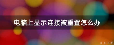 电脑上显示连接被重置怎么办 业百科