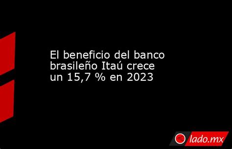 El Beneficio Del Banco Brasileño Itaú Crece Un 157 En 2023 Ladomx