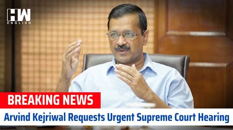 Arvind Kejriwal Requests Urgent Supreme Court Hearing Hw News English