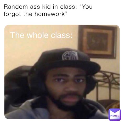 Random Ass Kid In Class You Forgot The Homework The Whole Class