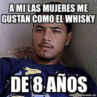 Meme Personalizado a mi las mujeres me gustan como el whisky de 8 aÃ