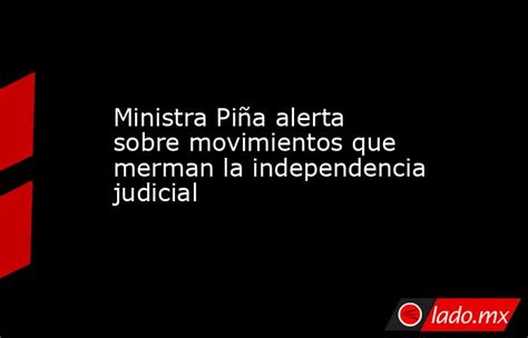 Ministra Piña Alerta Sobre Movimientos Que Merman La Independencia