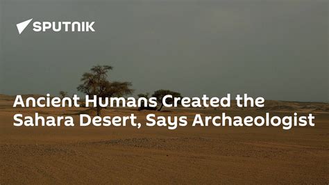 Ancient Humans Created The Sahara Desert Says Archaeologist 1403