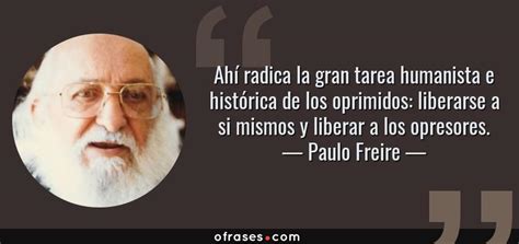 Paulo Freire Ahí radica la gran tarea humanista e histórica de los