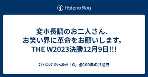 変ホ長調のお二人さん、お笑い界に革命をお願いします。the W2023決勝12月9日 ﾏｻﾄヰｼｸﾞﾛｼｬﾑﾛｯｸ「g」100年の共産党