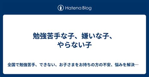 勉強苦手な子、嫌いな子、やらない子 全国で勉強苦手、できない、お子さまをお持ちの方の不安、悩みを解決するブログ