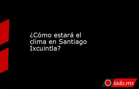 ¿cómo Estará El Clima En Santiago Ixcuintla Lado Mx