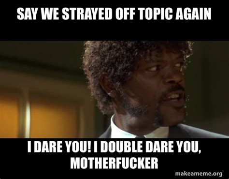 Say We Strayed Off Topic Again I Dare You I Double Dare You Motherfucker Samuel L Jackson