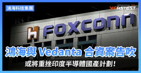 鴻海科技集團與 Vedanta 合資案告吹，或將重挫印度半導體國產計劃！ Xfastest Hong Kong