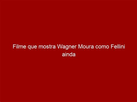 Filme Que Mostra Wagner Moura Como Fellini Ainda Ser Produzido