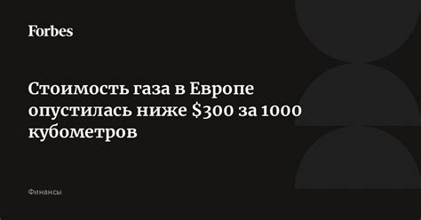 Стоимость газа в Европе опустилась ниже $300 за 1000 кубометров | Forbes.ru