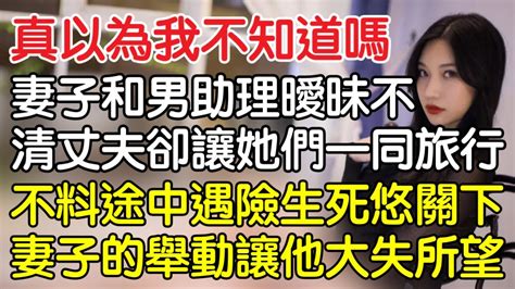 “真以為我什麼都不知道”，妻子和男助理曖昧不清丈夫得知後默許一同旅行，不料途中遇險生死悠關下妻子的舉動卻讓丈夫大失所望！｜情感｜男閨蜜｜妻子出軌｜沉香醉夢 Youtube