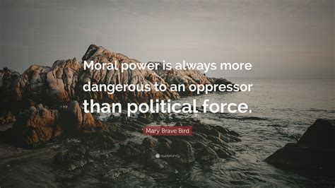 Mary Brave Bird Quote: “Moral power is always more dangerous to an oppressor than political force.”