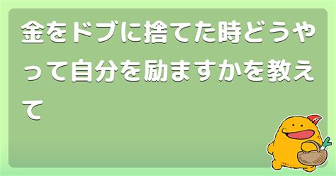 金をドブに捨てた時どうやって自分を励ますかを教えて コロモー