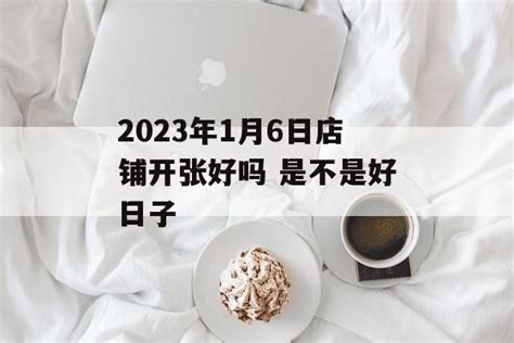 2023年1月6日店铺开张好吗 是不是好日子 运势屋