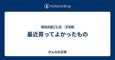 最近買ってよかったもの かんなの日常