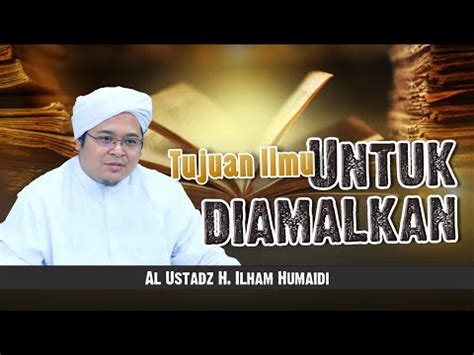 Tujuan Ilmu Untuk Diamalkan Al Ustadz H Ilham Humaidi YouTube