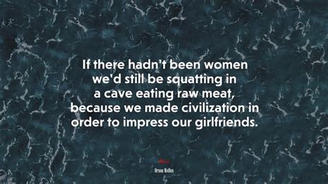 If There Hadnt Been Women Wed Still Be Squatting In A Cave Eating Raw