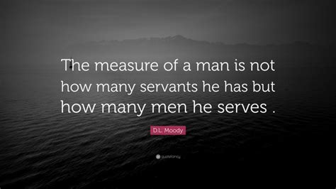 D L Moody Quote The Measure Of A Man Is Not How Many Servants He Has