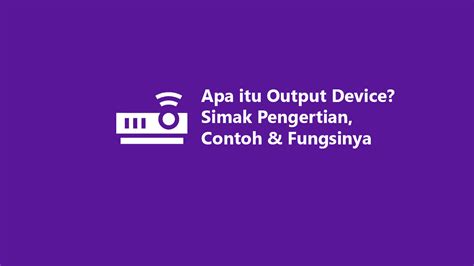 Apa Itu Output Device Simak Pengertian Contoh Fungsinya