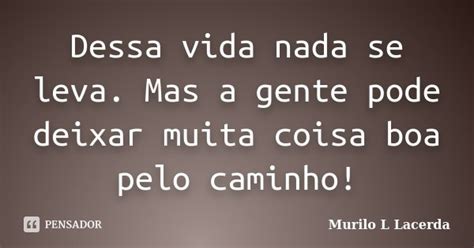 Dessa Vida Nada Se Leva Mas A Gente Murilo L Lacerda Pensador