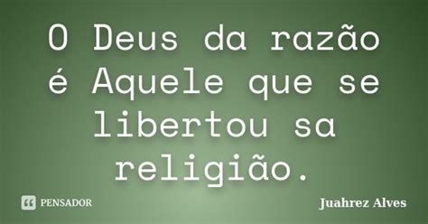 O Deus Da Razão é Aquele Que Se Juahrez Alves Pensador