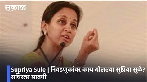 Supriya Sule निवडणुकांवर काय बोलल्या सुप्रिया सुळे पाहा सविस्तर