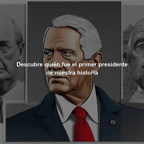 Descubre quién fue el primer presidente de nuestra historia