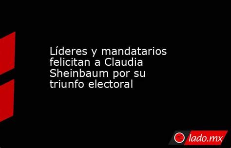 Líderes Y Mandatarios Felicitan A Claudia Sheinbaum Por Su Triunfo