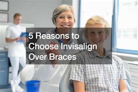 5 Reasons To Choose Invisalign Over Braces