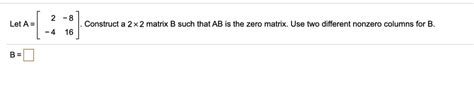 Let A Construct A 2x2 Matrix B Such That Ab Is The Zero Matrix Use Two Different Nonzero