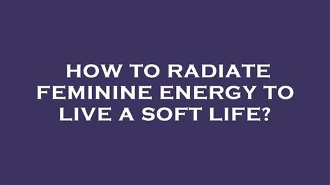 How To Radiate Feminine Energy To Live A Soft Life Youtube